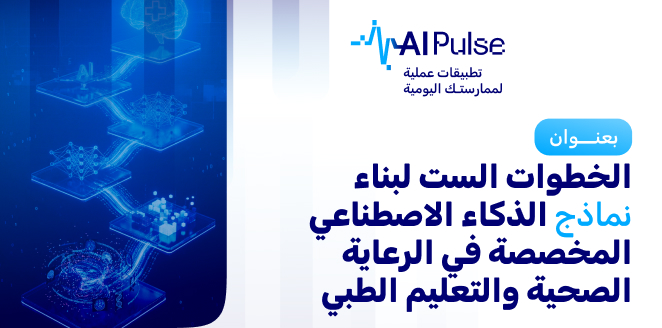 الخطوات الست لبناء نماذج الذكاء الاصطناعي المخصصة في الرعاية الصحية والتعليم الطبي